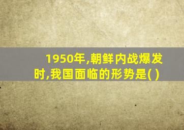 1950年,朝鲜内战爆发时,我国面临的形势是( )